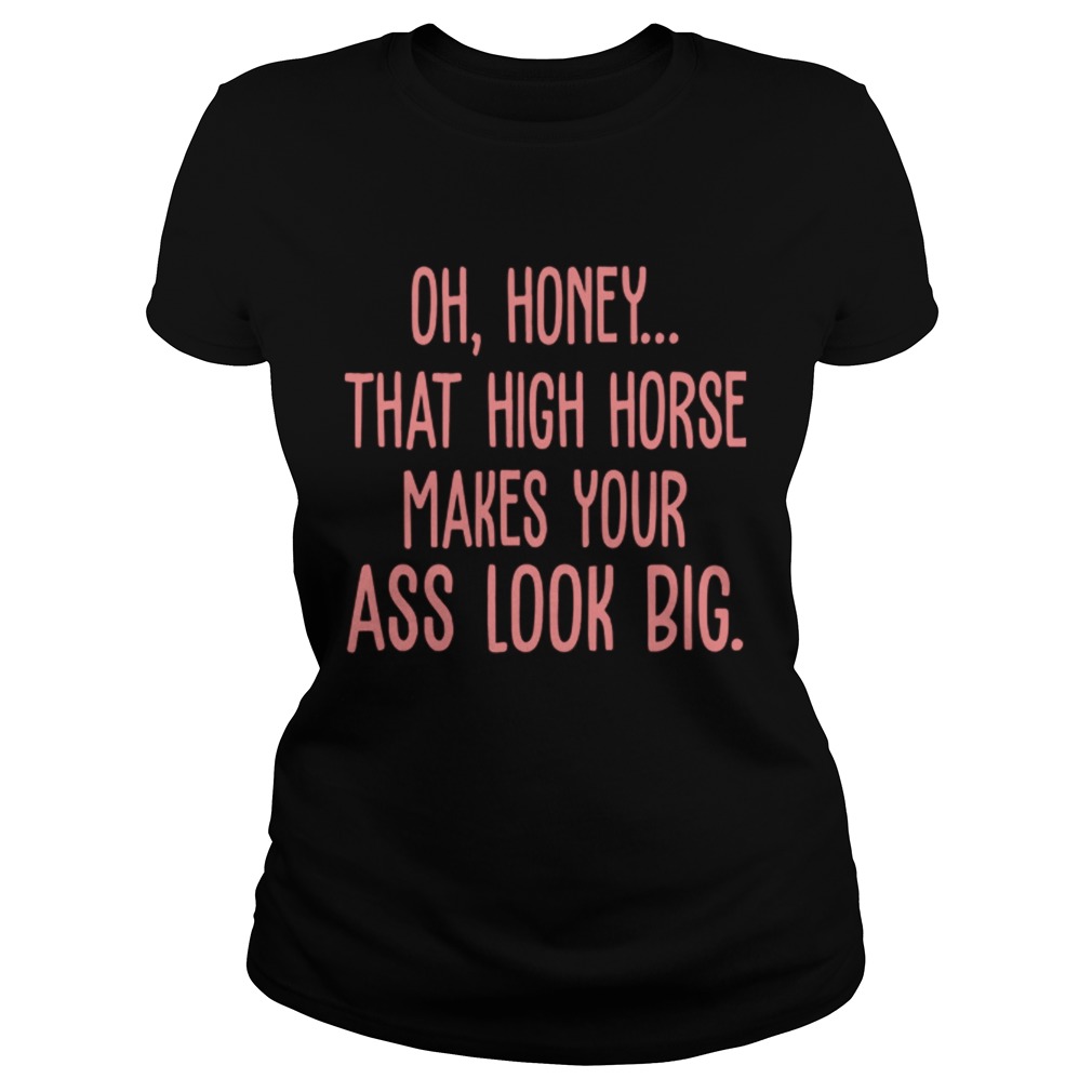 Oh-Honey-That-High-Horse-Makes-Your-Ass-Look-Big-shirt-1.jpg